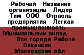 Рабочий › Название организации ­ Лидер Тим, ООО › Отрасль предприятия ­ Легкая промышленность › Минимальный оклад ­ 27 000 - Все города Работа » Вакансии   . Московская обл.,Красноармейск г.